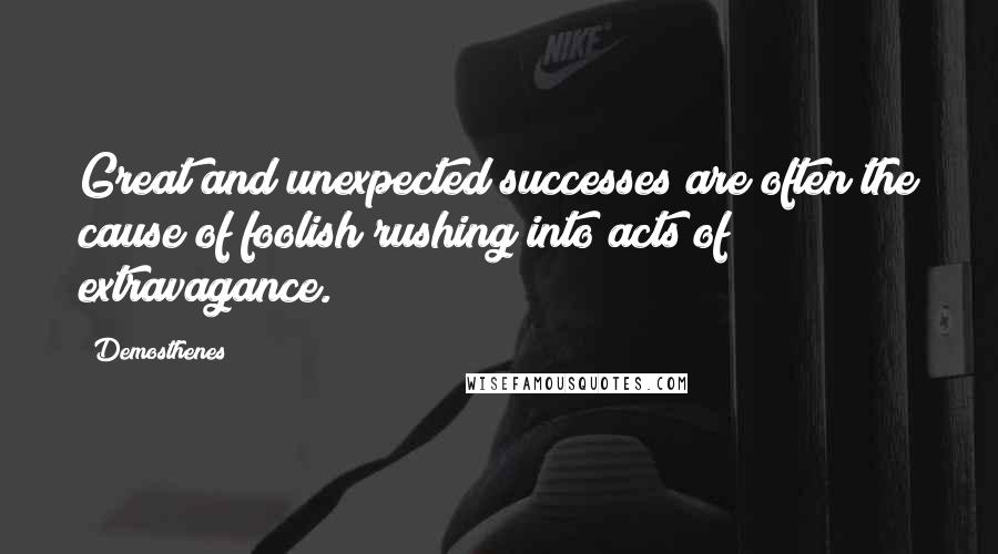 Demosthenes Quotes: Great and unexpected successes are often the cause of foolish rushing into acts of extravagance.