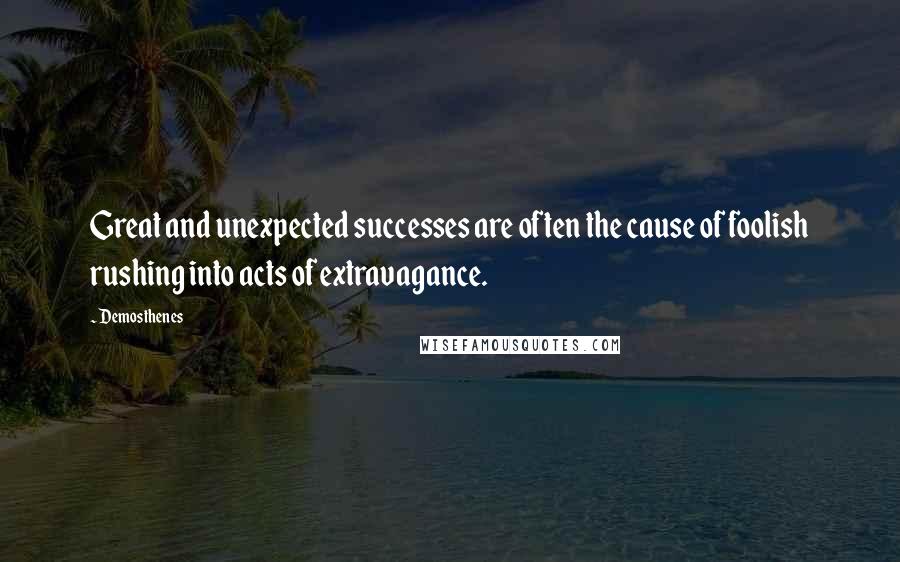 Demosthenes Quotes: Great and unexpected successes are often the cause of foolish rushing into acts of extravagance.