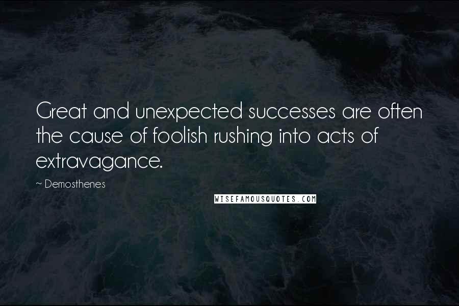 Demosthenes Quotes: Great and unexpected successes are often the cause of foolish rushing into acts of extravagance.