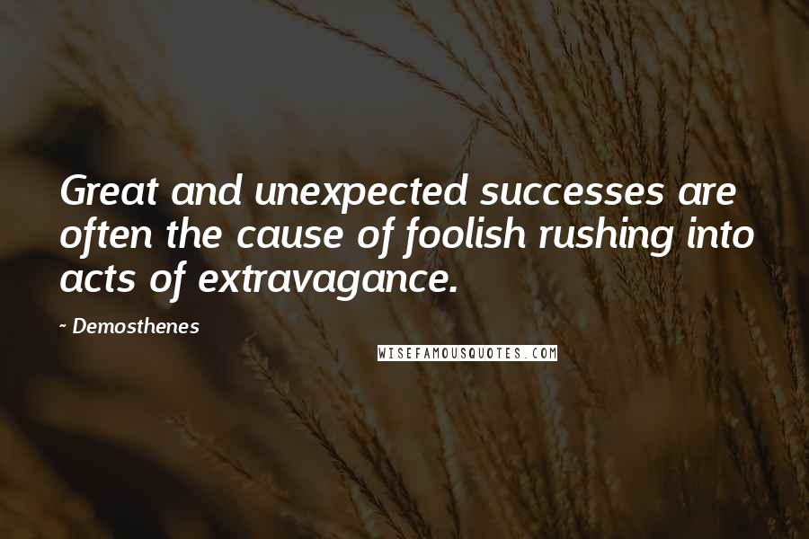 Demosthenes Quotes: Great and unexpected successes are often the cause of foolish rushing into acts of extravagance.