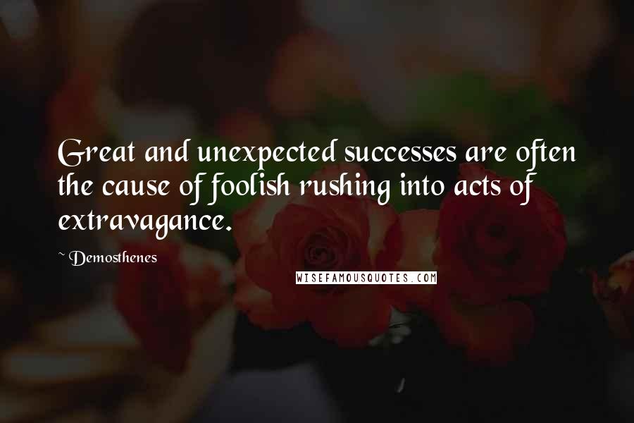 Demosthenes Quotes: Great and unexpected successes are often the cause of foolish rushing into acts of extravagance.