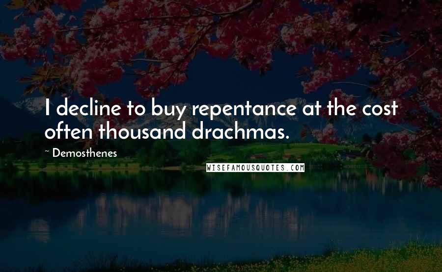 Demosthenes Quotes: I decline to buy repentance at the cost often thousand drachmas.