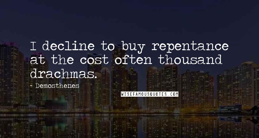 Demosthenes Quotes: I decline to buy repentance at the cost often thousand drachmas.