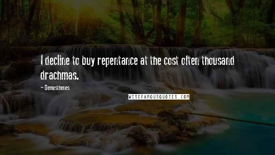 Demosthenes Quotes: I decline to buy repentance at the cost often thousand drachmas.