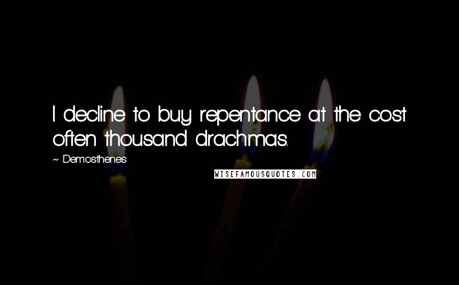 Demosthenes Quotes: I decline to buy repentance at the cost often thousand drachmas.