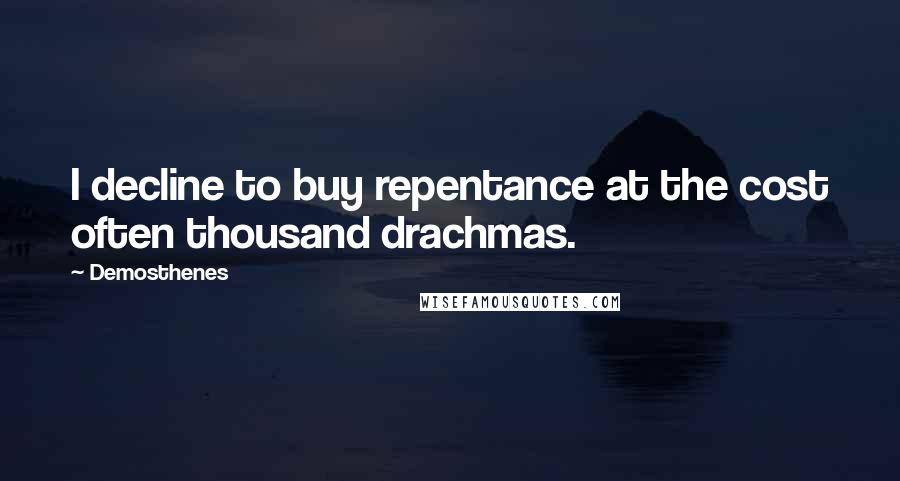 Demosthenes Quotes: I decline to buy repentance at the cost often thousand drachmas.