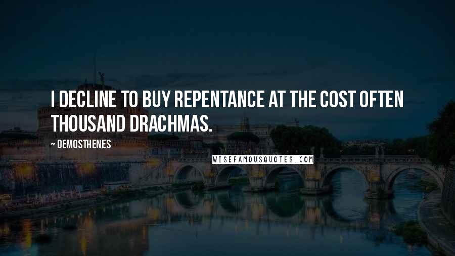 Demosthenes Quotes: I decline to buy repentance at the cost often thousand drachmas.