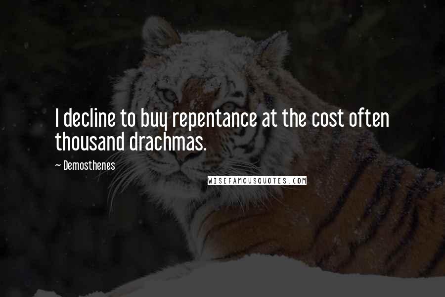 Demosthenes Quotes: I decline to buy repentance at the cost often thousand drachmas.