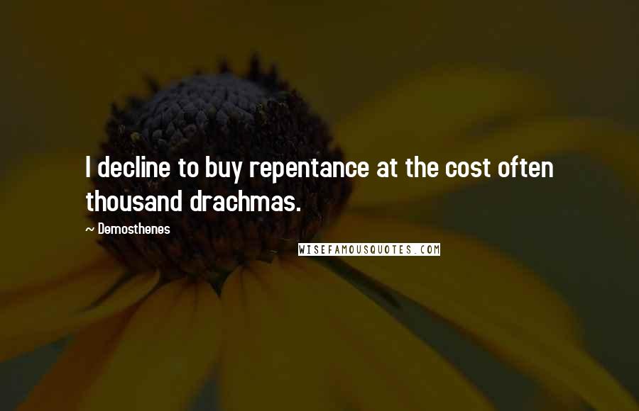 Demosthenes Quotes: I decline to buy repentance at the cost often thousand drachmas.