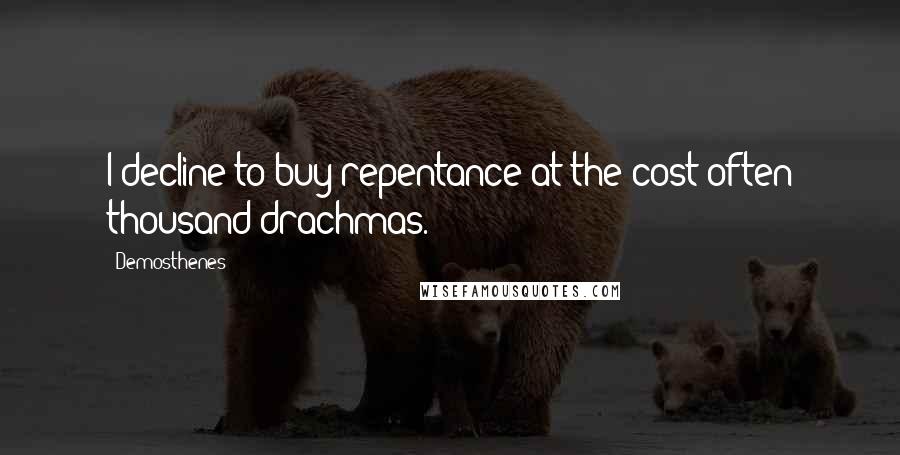 Demosthenes Quotes: I decline to buy repentance at the cost often thousand drachmas.