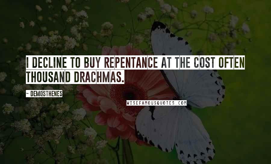 Demosthenes Quotes: I decline to buy repentance at the cost often thousand drachmas.