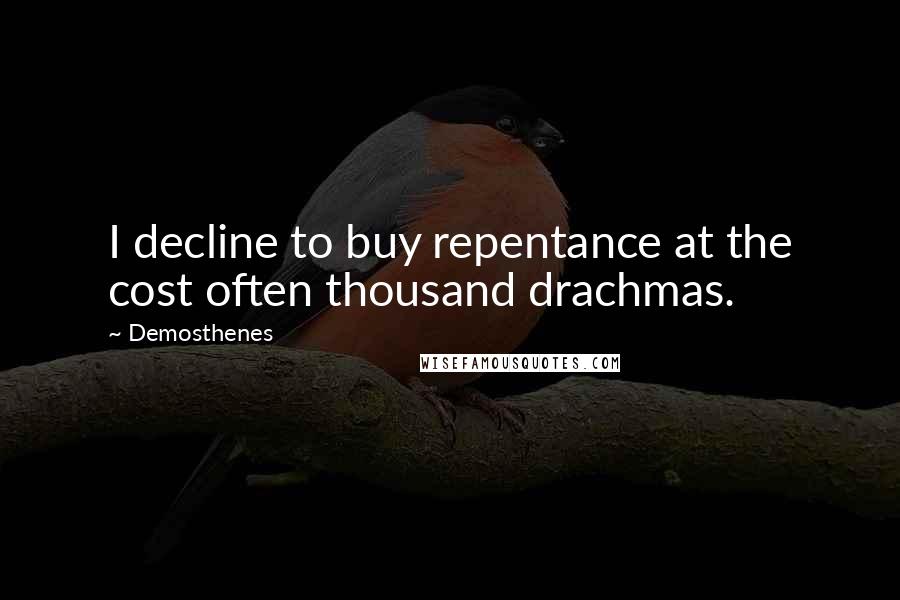 Demosthenes Quotes: I decline to buy repentance at the cost often thousand drachmas.