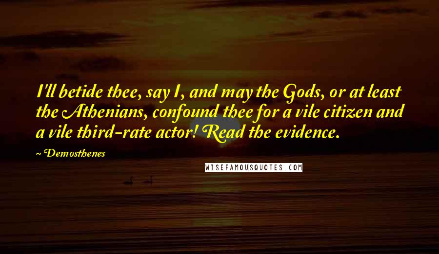 Demosthenes Quotes: I'll betide thee, say I, and may the Gods, or at least the Athenians, confound thee for a vile citizen and a vile third-rate actor! Read the evidence.