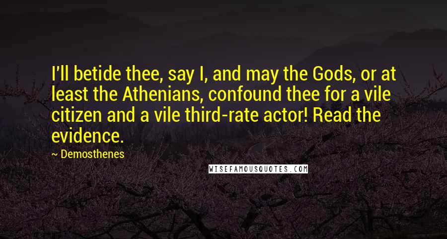 Demosthenes Quotes: I'll betide thee, say I, and may the Gods, or at least the Athenians, confound thee for a vile citizen and a vile third-rate actor! Read the evidence.