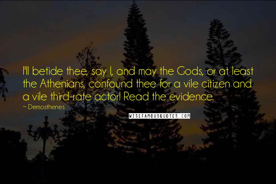 Demosthenes Quotes: I'll betide thee, say I, and may the Gods, or at least the Athenians, confound thee for a vile citizen and a vile third-rate actor! Read the evidence.