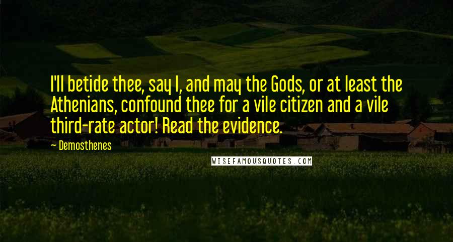 Demosthenes Quotes: I'll betide thee, say I, and may the Gods, or at least the Athenians, confound thee for a vile citizen and a vile third-rate actor! Read the evidence.