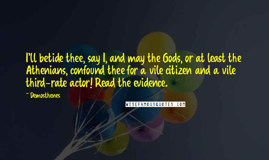 Demosthenes Quotes: I'll betide thee, say I, and may the Gods, or at least the Athenians, confound thee for a vile citizen and a vile third-rate actor! Read the evidence.