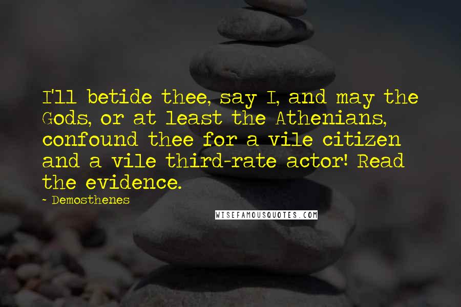 Demosthenes Quotes: I'll betide thee, say I, and may the Gods, or at least the Athenians, confound thee for a vile citizen and a vile third-rate actor! Read the evidence.