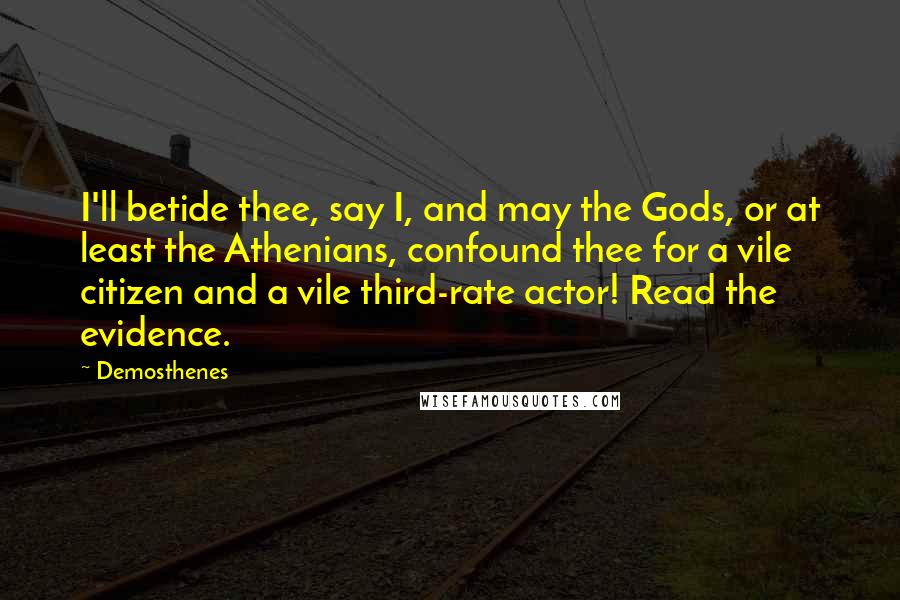 Demosthenes Quotes: I'll betide thee, say I, and may the Gods, or at least the Athenians, confound thee for a vile citizen and a vile third-rate actor! Read the evidence.