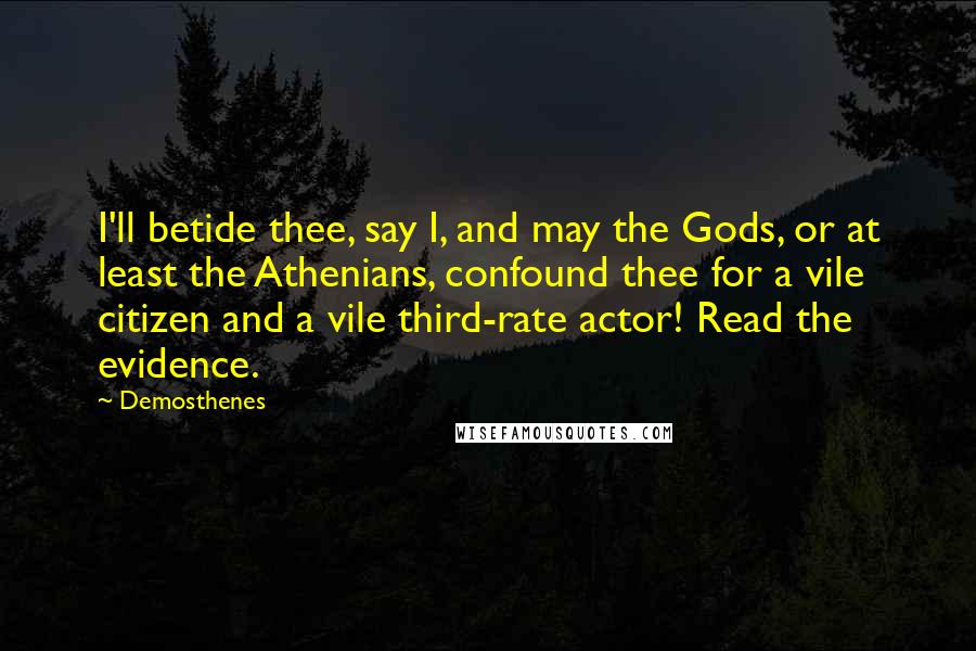 Demosthenes Quotes: I'll betide thee, say I, and may the Gods, or at least the Athenians, confound thee for a vile citizen and a vile third-rate actor! Read the evidence.