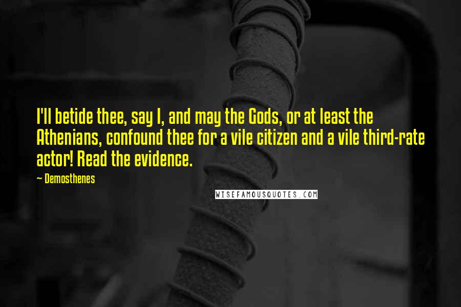 Demosthenes Quotes: I'll betide thee, say I, and may the Gods, or at least the Athenians, confound thee for a vile citizen and a vile third-rate actor! Read the evidence.