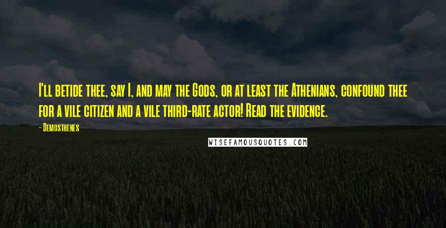 Demosthenes Quotes: I'll betide thee, say I, and may the Gods, or at least the Athenians, confound thee for a vile citizen and a vile third-rate actor! Read the evidence.