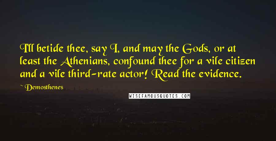 Demosthenes Quotes: I'll betide thee, say I, and may the Gods, or at least the Athenians, confound thee for a vile citizen and a vile third-rate actor! Read the evidence.