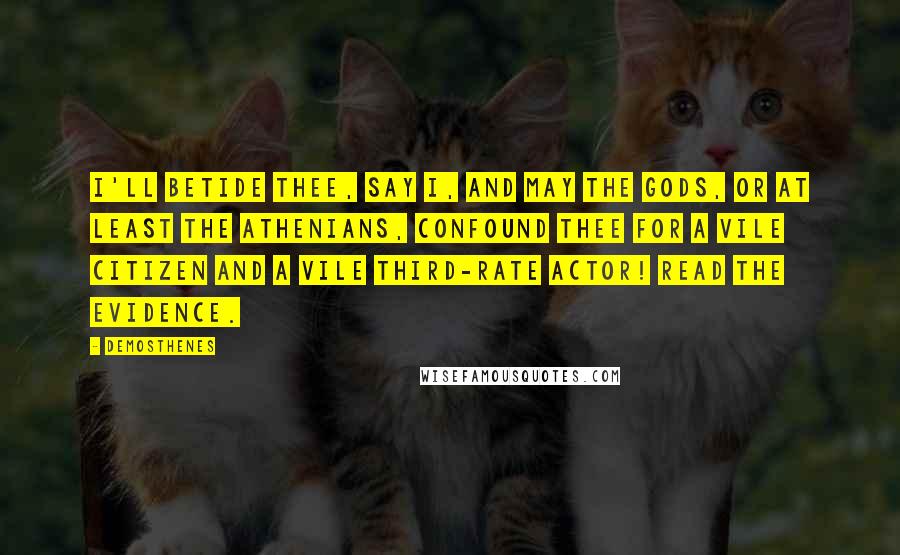 Demosthenes Quotes: I'll betide thee, say I, and may the Gods, or at least the Athenians, confound thee for a vile citizen and a vile third-rate actor! Read the evidence.