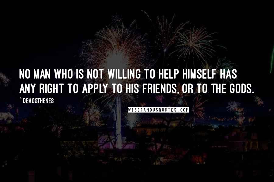 Demosthenes Quotes: No man who is not willing to help himself has any right to apply to his friends, or to the gods.