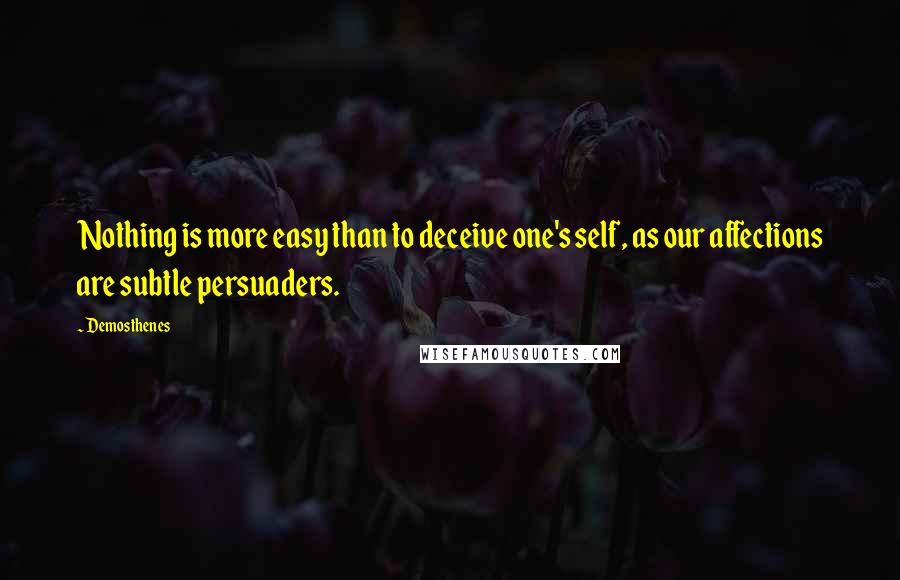 Demosthenes Quotes: Nothing is more easy than to deceive one's self, as our affections are subtle persuaders.