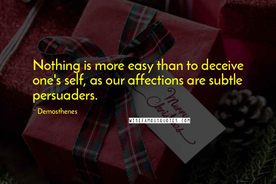 Demosthenes Quotes: Nothing is more easy than to deceive one's self, as our affections are subtle persuaders.