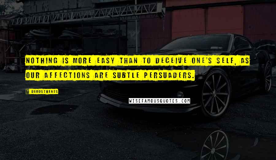 Demosthenes Quotes: Nothing is more easy than to deceive one's self, as our affections are subtle persuaders.