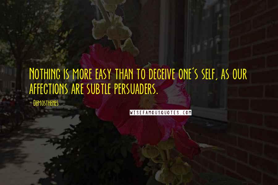 Demosthenes Quotes: Nothing is more easy than to deceive one's self, as our affections are subtle persuaders.