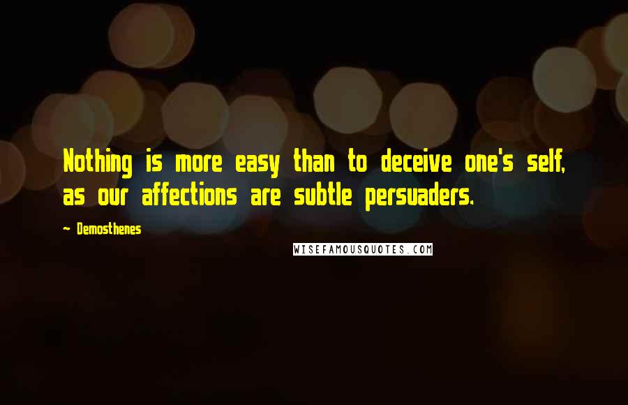 Demosthenes Quotes: Nothing is more easy than to deceive one's self, as our affections are subtle persuaders.