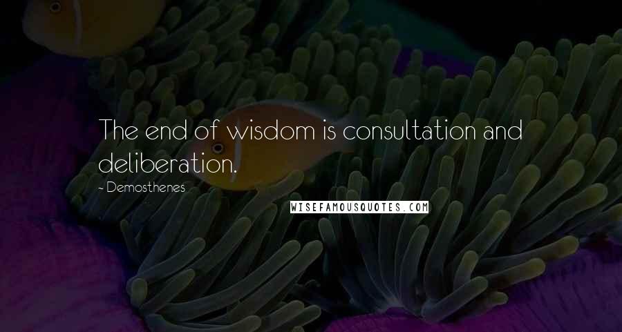 Demosthenes Quotes: The end of wisdom is consultation and deliberation.