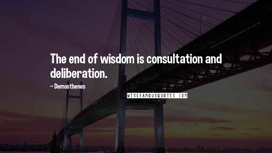 Demosthenes Quotes: The end of wisdom is consultation and deliberation.