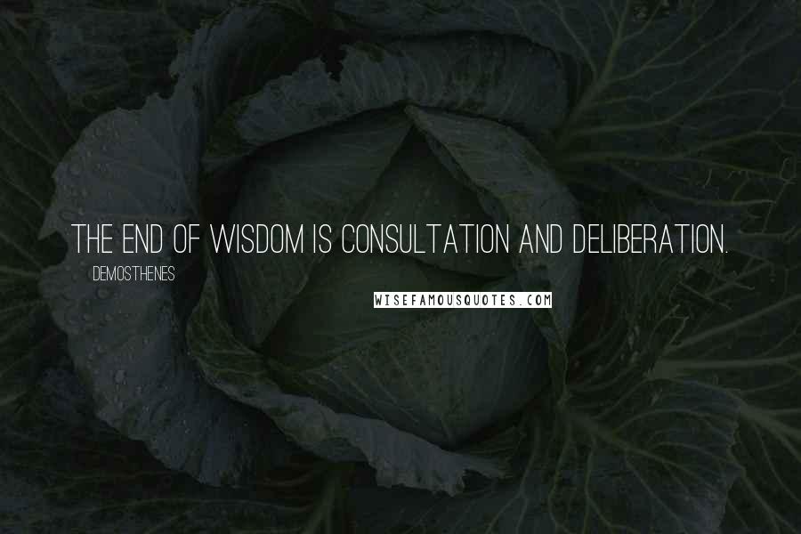 Demosthenes Quotes: The end of wisdom is consultation and deliberation.