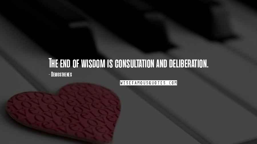 Demosthenes Quotes: The end of wisdom is consultation and deliberation.