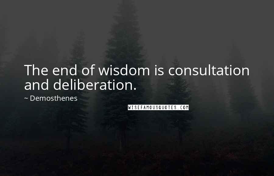 Demosthenes Quotes: The end of wisdom is consultation and deliberation.