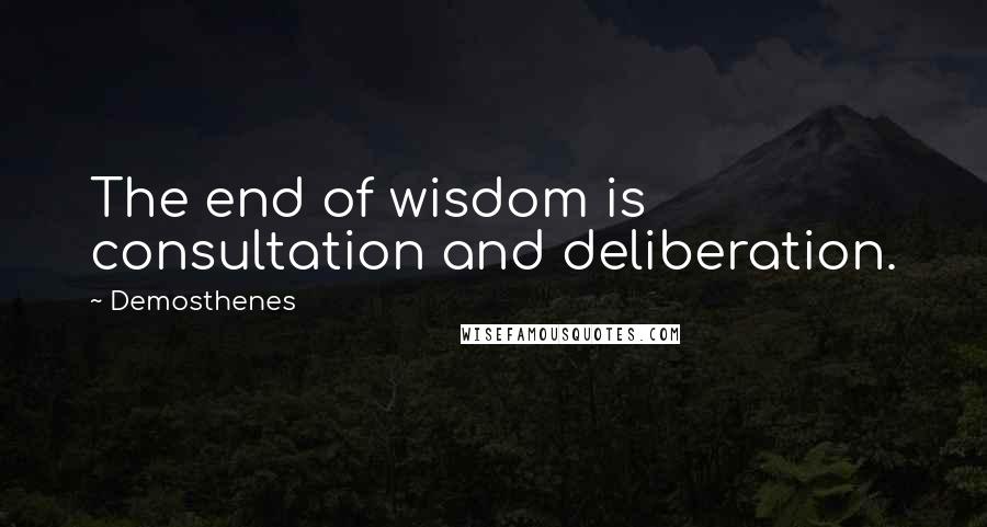 Demosthenes Quotes: The end of wisdom is consultation and deliberation.