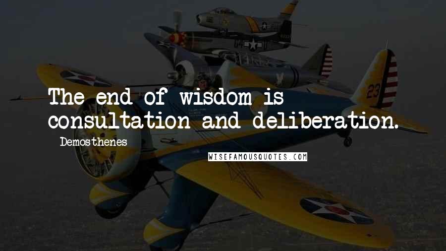 Demosthenes Quotes: The end of wisdom is consultation and deliberation.