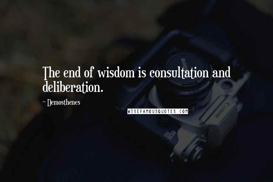 Demosthenes Quotes: The end of wisdom is consultation and deliberation.