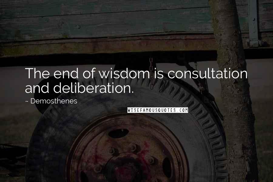 Demosthenes Quotes: The end of wisdom is consultation and deliberation.