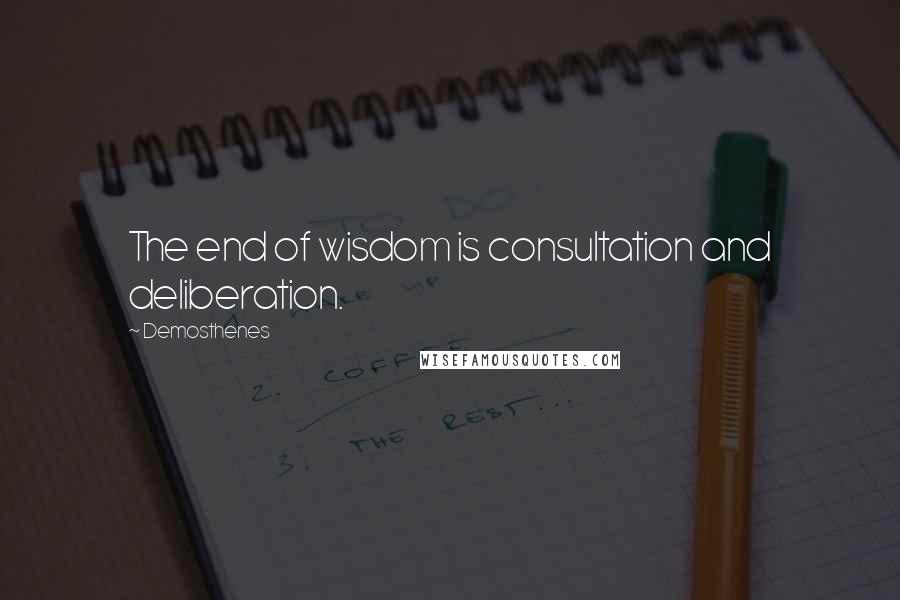 Demosthenes Quotes: The end of wisdom is consultation and deliberation.