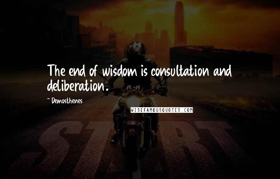 Demosthenes Quotes: The end of wisdom is consultation and deliberation.