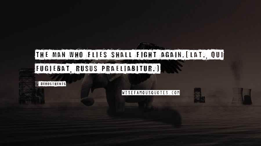 Demosthenes Quotes: The man who flies shall fight again.[Lat., Qui fugiebat, rusus praeliabitur.]