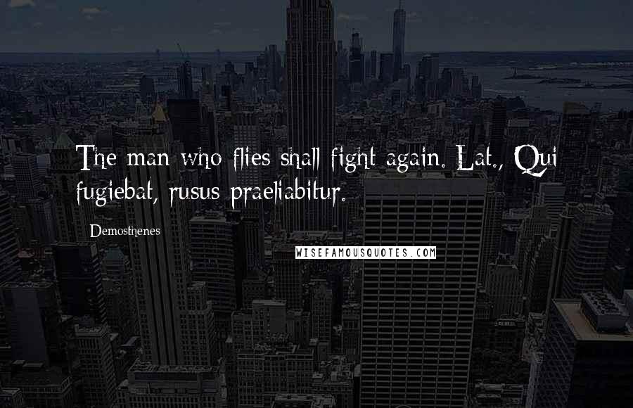 Demosthenes Quotes: The man who flies shall fight again.[Lat., Qui fugiebat, rusus praeliabitur.]