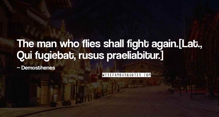 Demosthenes Quotes: The man who flies shall fight again.[Lat., Qui fugiebat, rusus praeliabitur.]