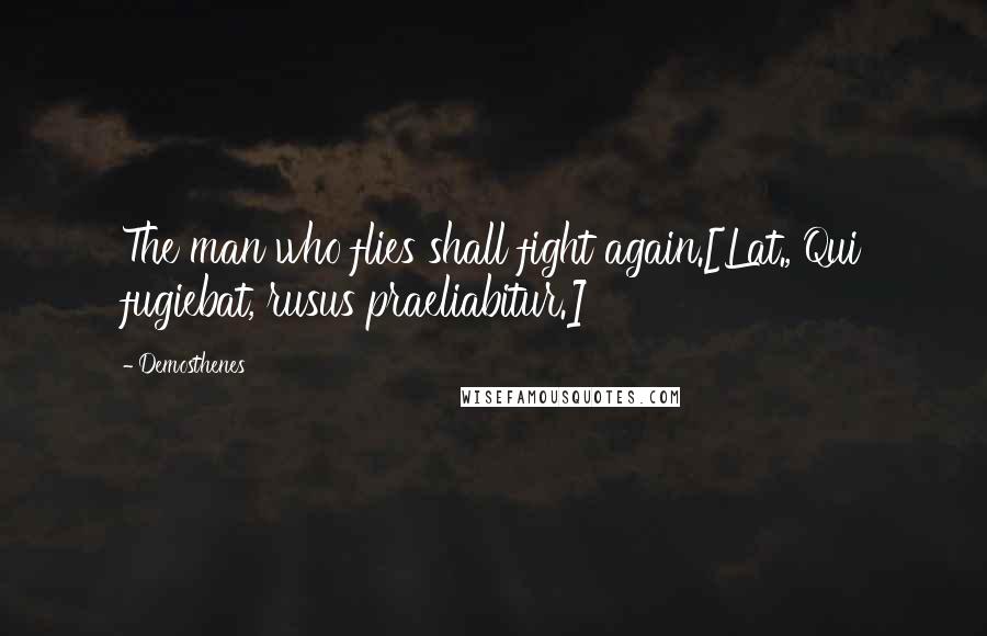 Demosthenes Quotes: The man who flies shall fight again.[Lat., Qui fugiebat, rusus praeliabitur.]