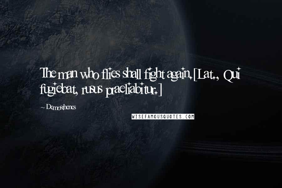 Demosthenes Quotes: The man who flies shall fight again.[Lat., Qui fugiebat, rusus praeliabitur.]